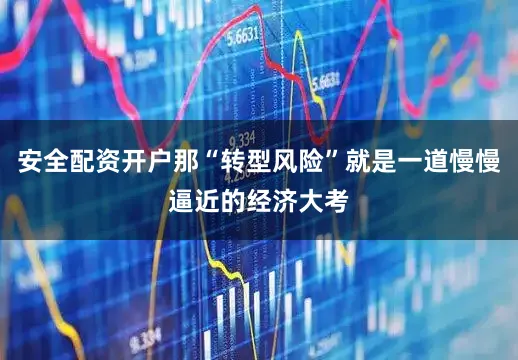 安全配资开户那“转型风险”就是一道慢慢逼近的经济大考