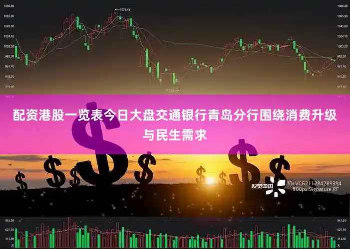 配资港股一览表今日大盘交通银行青岛分行围绕消费升级与民生需求