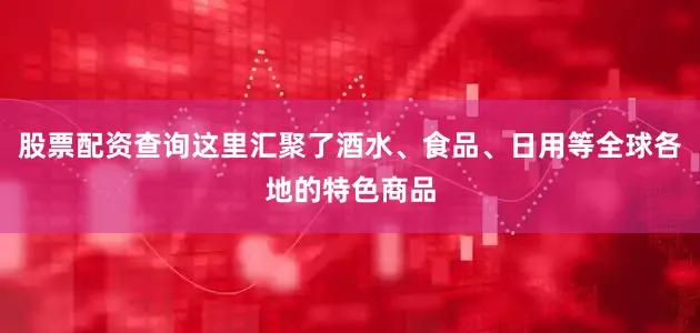 股票配资查询这里汇聚了酒水、食品、日用等全球各地的特色商品