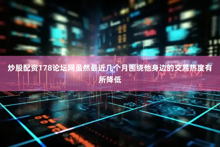 炒股配资178论坛网虽然最近几个月围绕他身边的交易热度有所降低