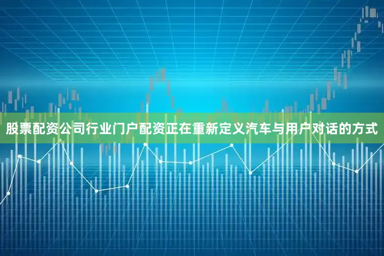 股票配资公司行业门户配资正在重新定义汽车与用户对话的方式