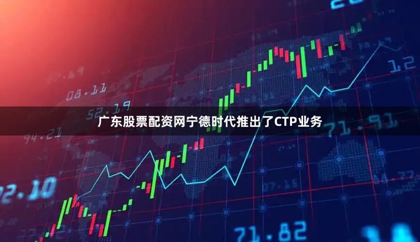 广东股票配资网宁德时代推出了CTP业务