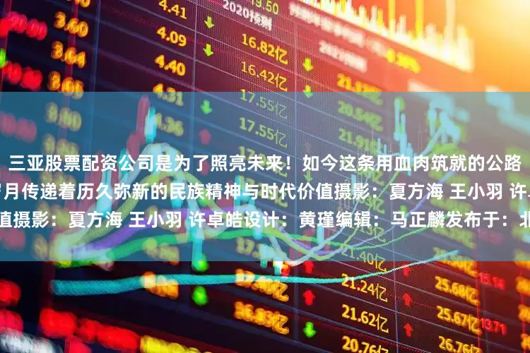 三亚股票配资公司是为了照亮未来！如今这条用血肉筑就的公路仍在诉说着那段不屈的抗争岁月传递着历久弥新的民族精神与时代价值摄影：夏方海 王小羽 许卓皓设计：黄瑾编辑：马正麟发布于：北京市