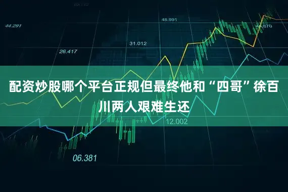 配资炒股哪个平台正规但最终他和“四哥”徐百川两人艰难生还