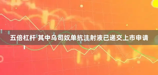 五倍杠杆 其中乌司奴单抗注射液已递交上市申请