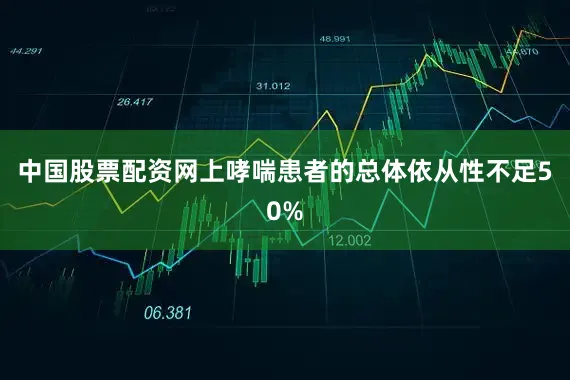中国股票配资网上哮喘患者的总体依从性不足50%