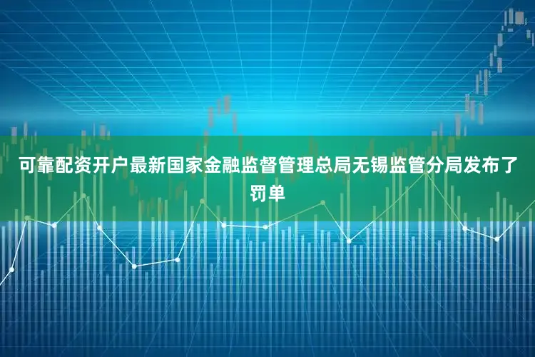 可靠配资开户最新国家金融监督管理总局无锡监管分局发布了罚单