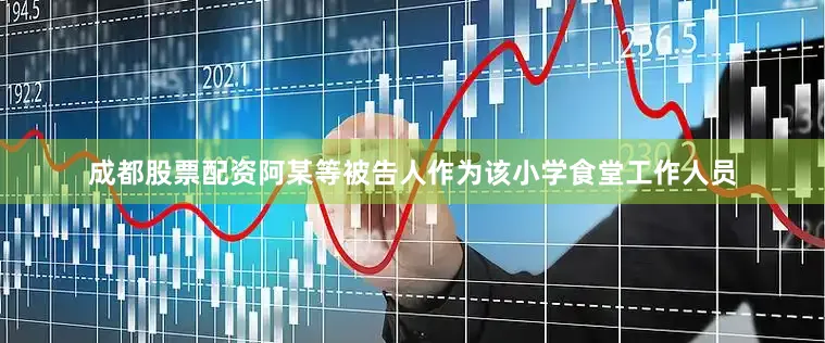 成都股票配资阿某等被告人作为该小学食堂工作人员